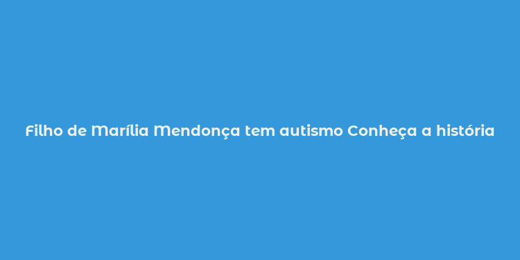 Filho de Marília Mendonça tem autismo Conheça a história