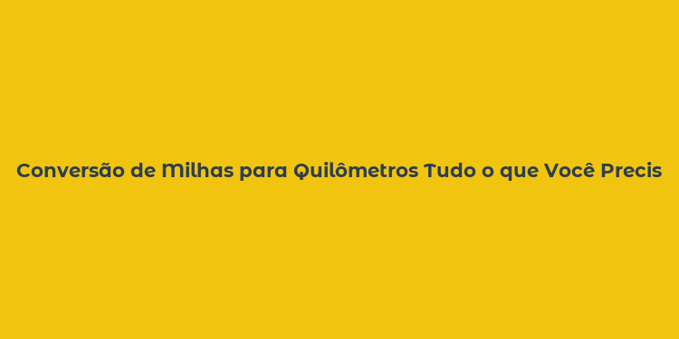 Conversão de Milhas para Quilômetros Tudo o que Você Precisa Saber