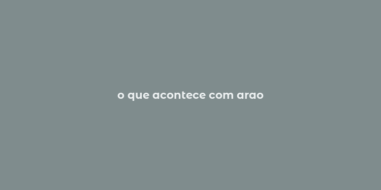 o que acontece com arao