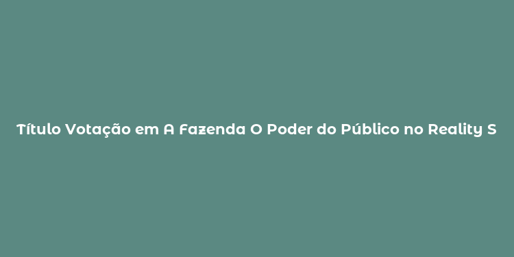 Título Votação em A Fazenda O Poder do Público no Reality Show