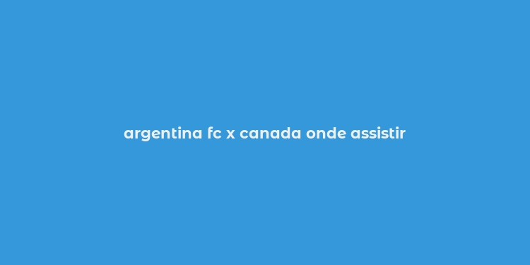 argentina fc x canada onde assistir