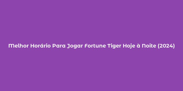 Melhor Horário Para Jogar Fortune Tiger Hoje à Noite (2024)