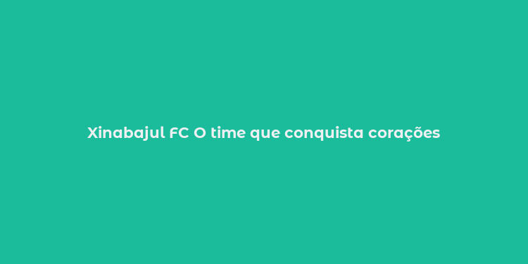 Xinabajul FC O time que conquista corações