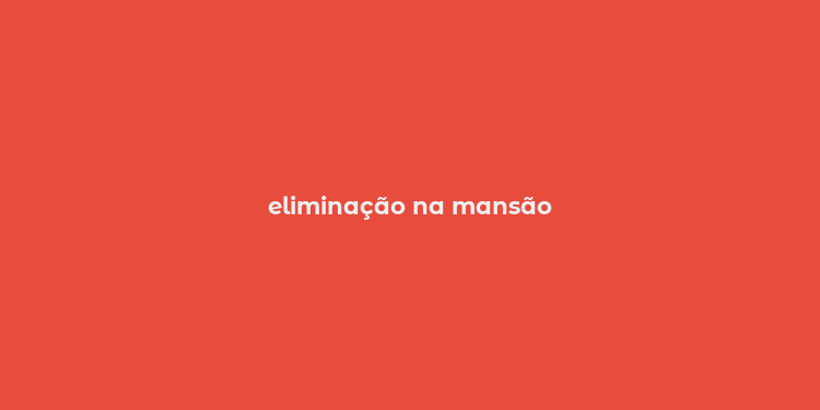 eliminação na mansão