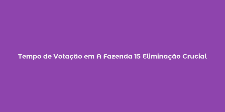 Tempo de Votação em A Fazenda 15 Eliminação Crucial