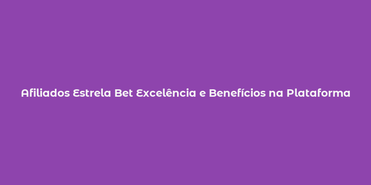 Afiliados Estrela Bet Excelência e Benefícios na Plataforma