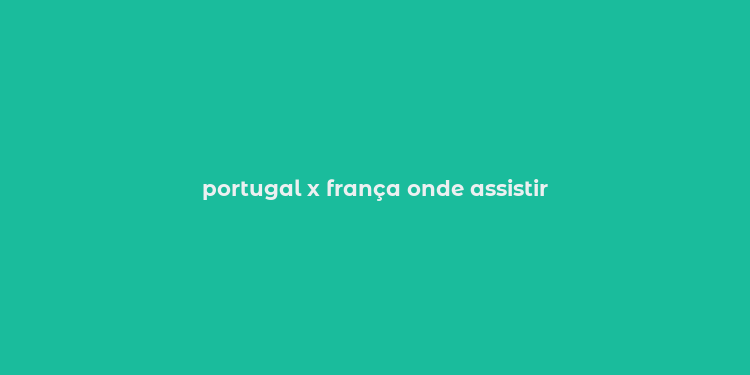 portugal x frança onde assistir