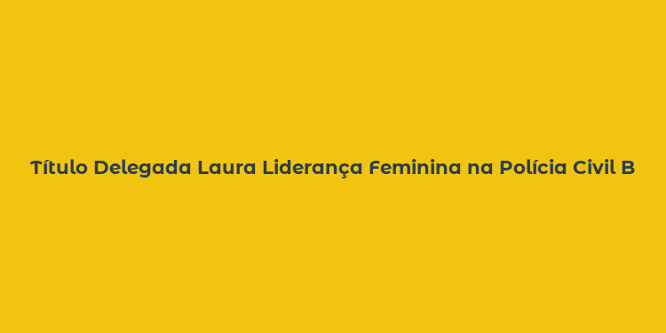 Título Delegada Laura Liderança Feminina na Polícia Civil Brasileira