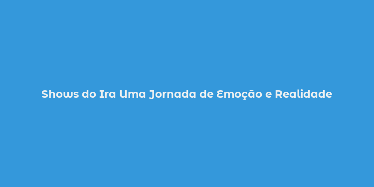 Shows do Ira Uma Jornada de Emoção e Realidade