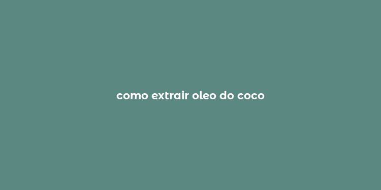 como extrair oleo do coco