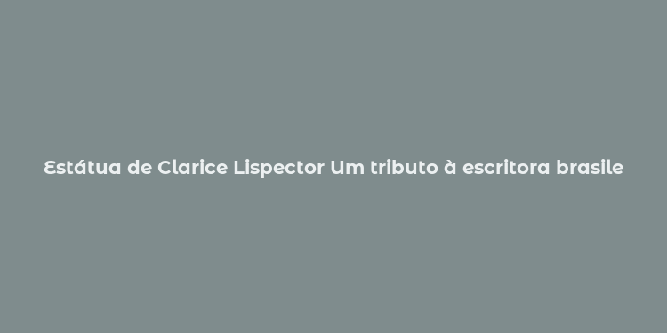 Estátua de Clarice Lispector Um tributo à escritora brasileira