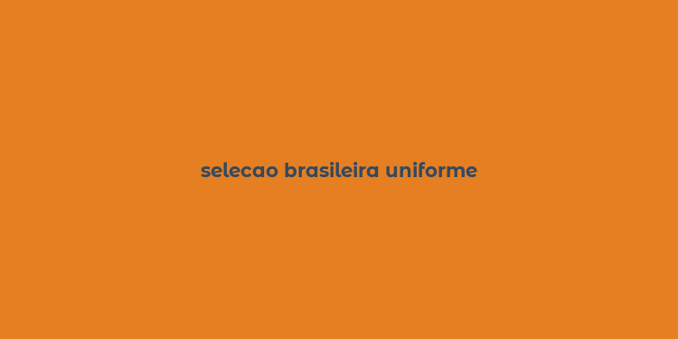 selecao brasileira uniforme