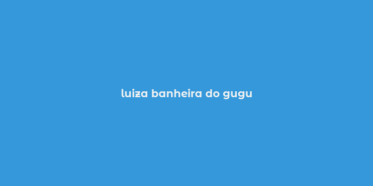 luiza banheira do gugu