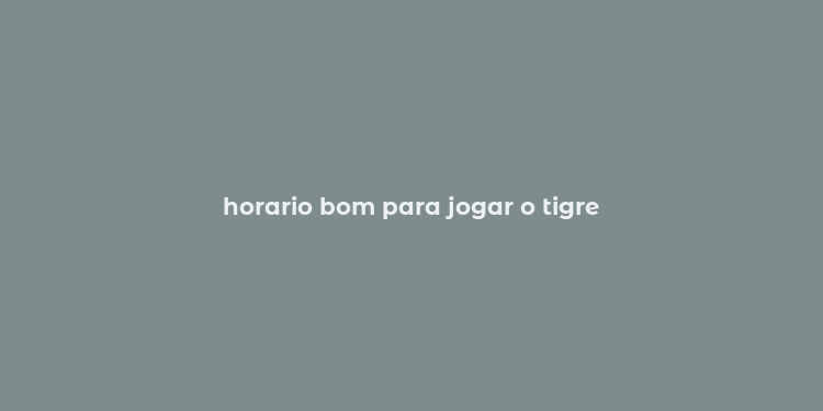 horario bom para jogar o tigre