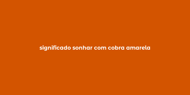 significado sonhar com cobra amarela