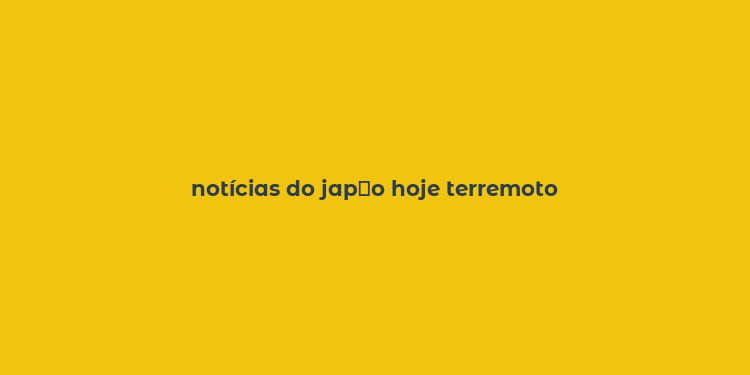 notícias do jap？o hoje terremoto