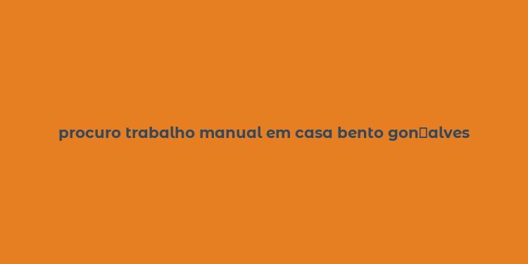 procuro trabalho manual em casa bento gon？alves