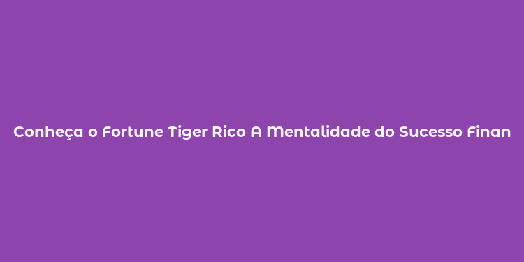 Conheça o Fortune Tiger Rico A Mentalidade do Sucesso Financeiro