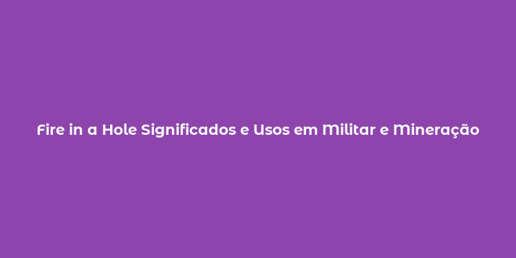 Fire in a Hole Significados e Usos em Militar e Mineração