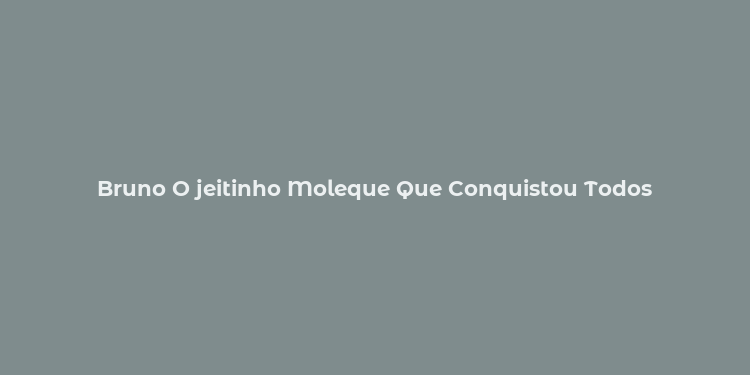 Bruno O jeitinho Moleque Que Conquistou Todos