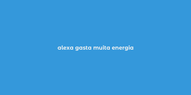 alexa gasta muita energia