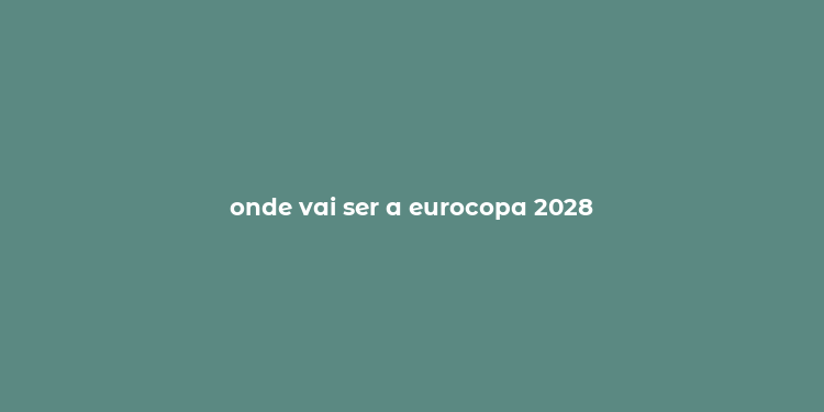 onde vai ser a eurocopa 2028