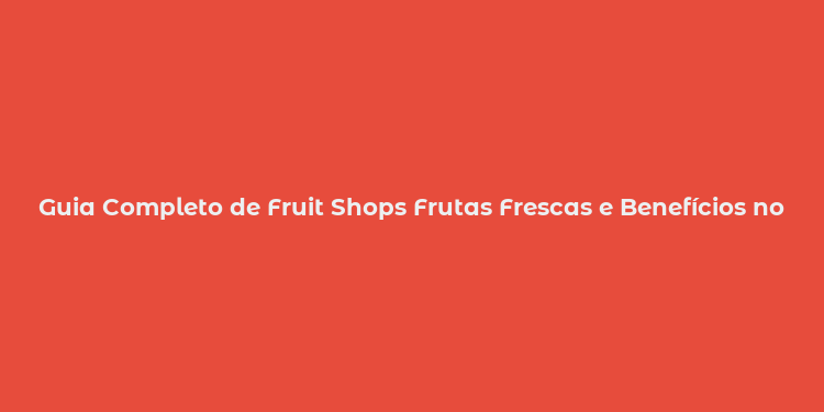 Guia Completo de Fruit Shops Frutas Frescas e Benefícios no Brasil