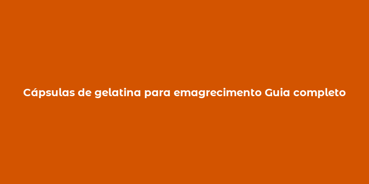 Cápsulas de gelatina para emagrecimento Guia completo