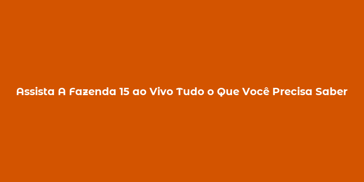 Assista A Fazenda 15 ao Vivo Tudo o Que Você Precisa Saber