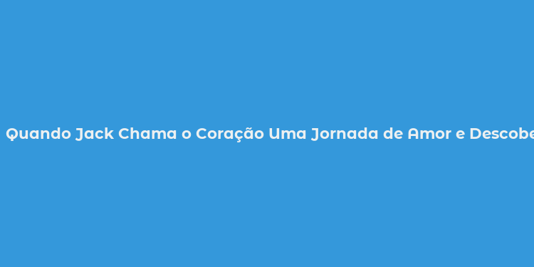 Quando Jack Chama o Coração Uma Jornada de Amor e Descobertas