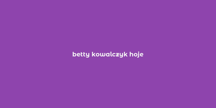 betty kowalczyk hoje