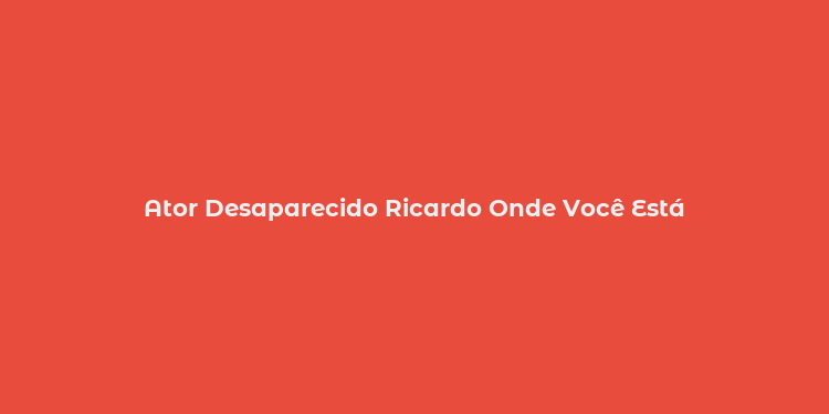 Ator Desaparecido Ricardo Onde Você Está