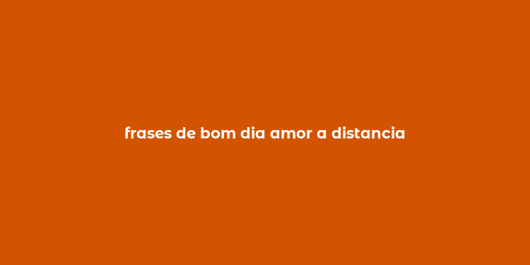 frases de bom dia amor a distancia