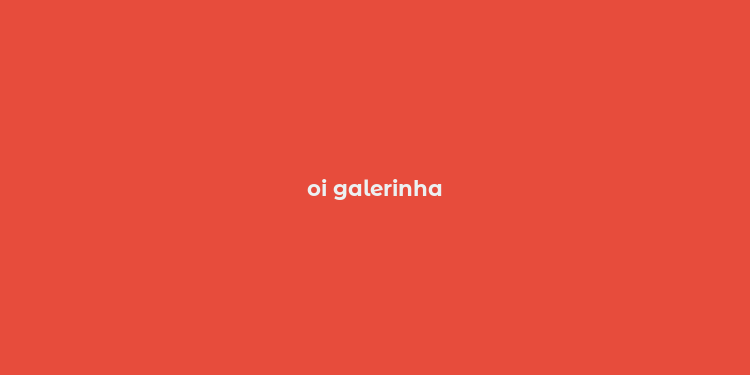 oi galerinha