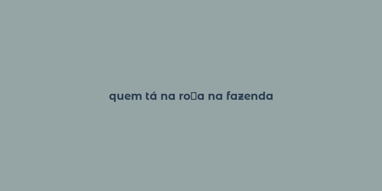 quem tá na ro？a na fazenda