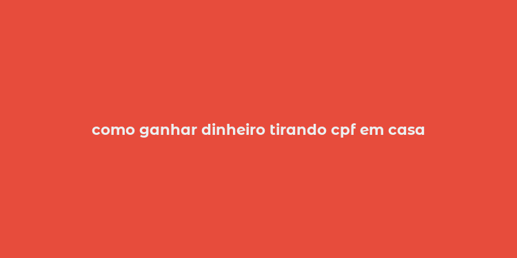 como ganhar dinheiro tirando cpf em casa