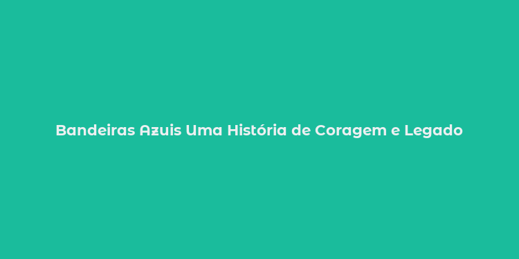 Bandeiras Azuis Uma História de Coragem e Legado