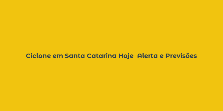 Ciclone em Santa Catarina Hoje  Alerta e Previsões