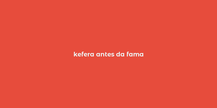 kefera antes da fama