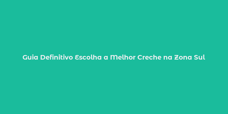 Guia Definitivo Escolha a Melhor Creche na Zona Sul