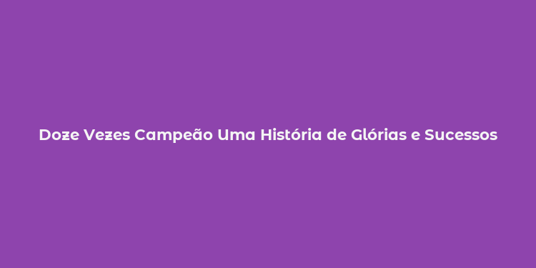 Doze Vezes Campeão Uma História de Glórias e Sucessos