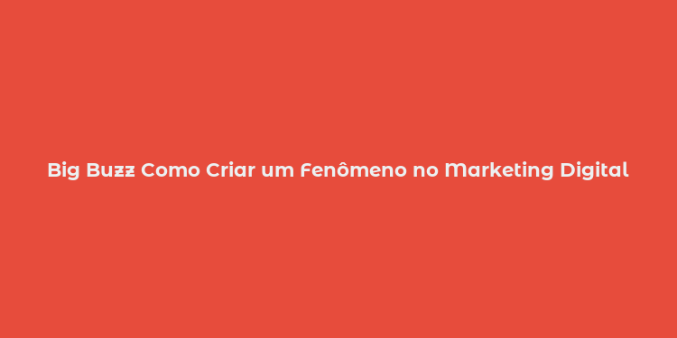 Big Buzz Como Criar um Fenômeno no Marketing Digital