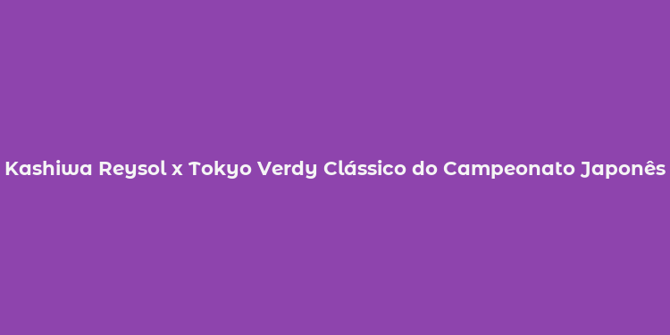 Kashiwa Reysol x Tokyo Verdy Clássico do Campeonato Japonês