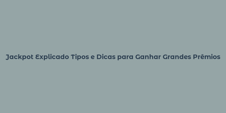 Jackpot Explicado Tipos e Dicas para Ganhar Grandes Prêmios