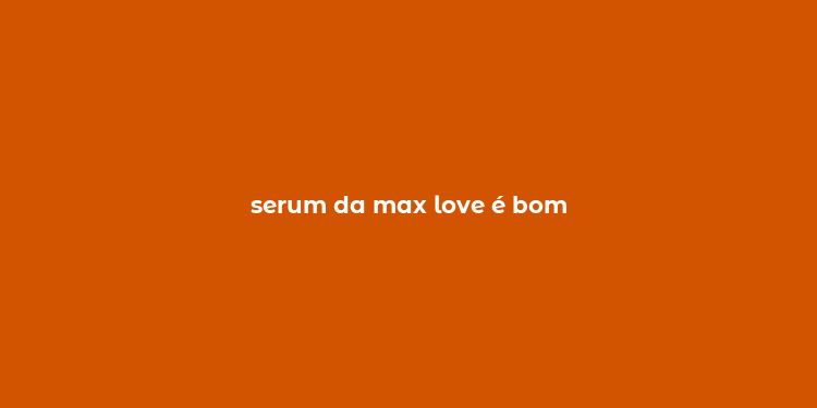 serum da max love é bom