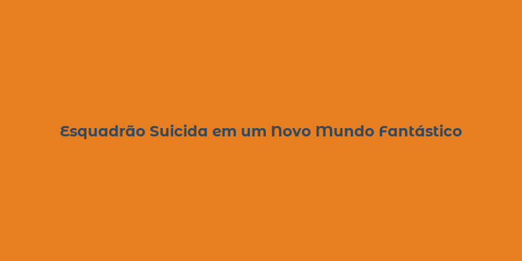 Esquadrão Suicida em um Novo Mundo Fantástico