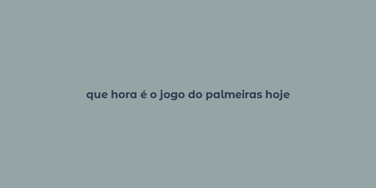 que hora é o jogo do palmeiras hoje