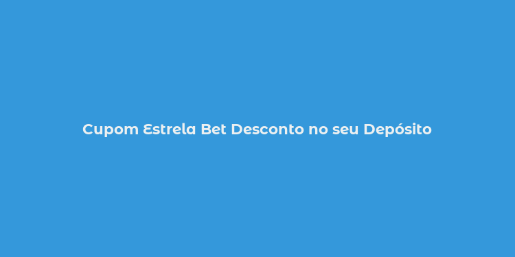 Cupom Estrela Bet Desconto no seu Depósito