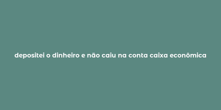 depositei o dinheiro e não caiu na conta caixa econômica