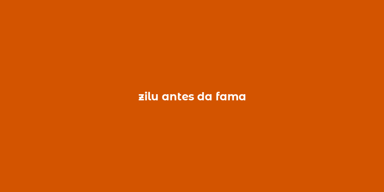 zilu antes da fama